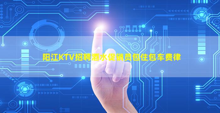 阳江KTV招聘酒水促销员包住包车费律